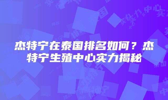 杰特宁在泰国排名如何?杰特宁生殖中心实力揭秘