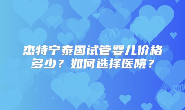 杰特宁泰国试管婴儿价格多少?如何选择医院?