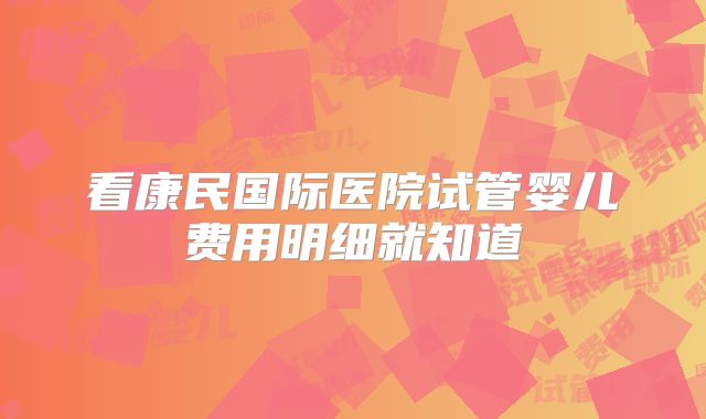 看康民国际医院试管婴儿费用明细就知道