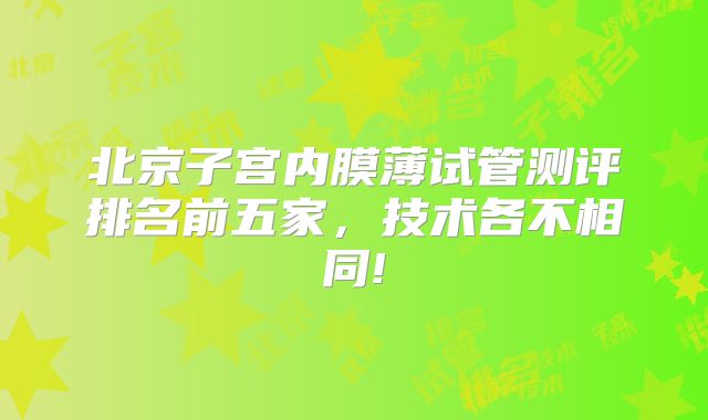 北京子宫内膜薄试管测评排名前五家，技术各不相同!