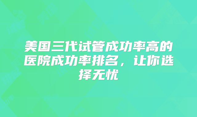 美国三代试管成功率高的医院成功率排名，让你选择无忧