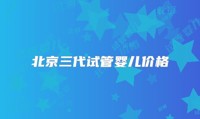 北京三代试管婴儿价格