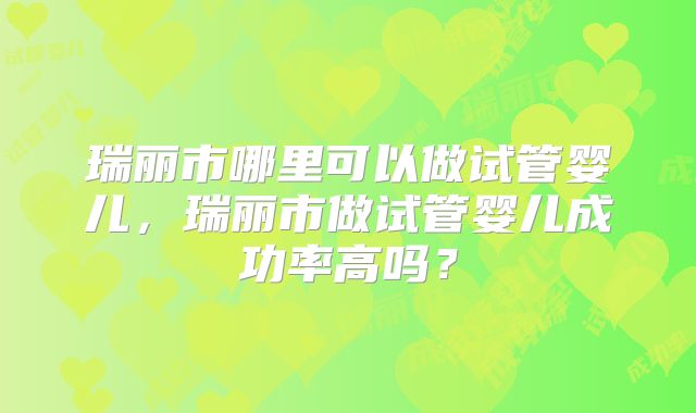瑞丽市哪里可以做试管婴儿,瑞丽市做试管婴儿成功率高吗?