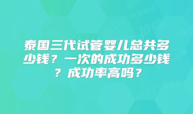 泰国三代试管婴儿总共多少钱?一次的成功多少钱?成功率高吗?