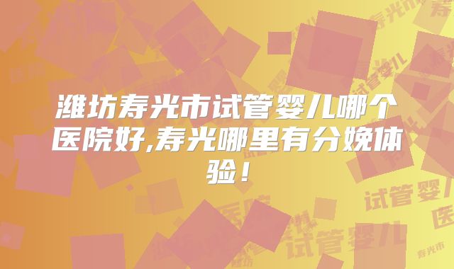 潍坊寿光市试管婴儿哪个医院好,寿光哪里有分娩体验！