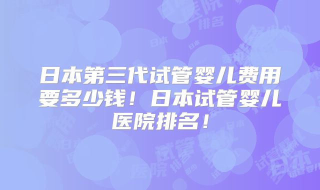 日本第三代试管婴儿费用要多少钱!日本试管婴儿医院排名!