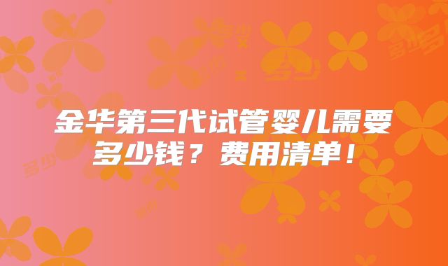 金华第三代试管婴儿需要多少钱？费用清单！