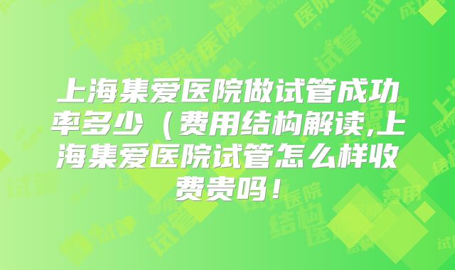 上海集爱医院做试管成功率多少（费用结构解读,上海集爱医院试管怎么样收费贵吗！