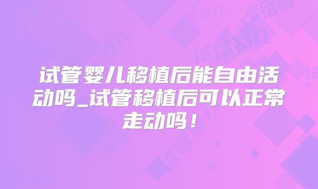 试管婴儿移植后能自由活动吗_试管移植后可以正常走动吗！