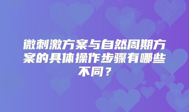 微刺激方案与自然周期方案的具体操作步骤有哪些不同？