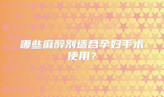 哪些麻醉剂适合孕妇手术使用？