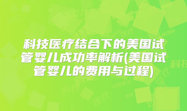 科技医疗结合下的美国试管婴儿成功率解析(美国试管婴儿的费用与过程)