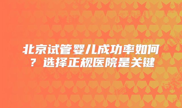 北京试管婴儿成功率如何？选择正规医院是关键