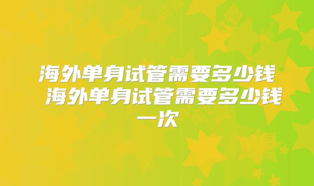 海外单身试管需要多少钱 海外单身试管需要多少钱一次