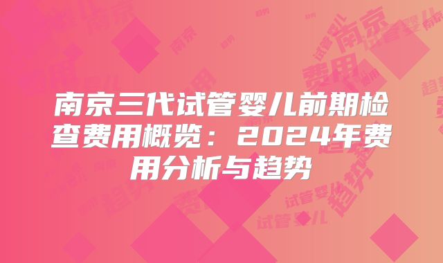 南京三代试管婴儿前期检查费用概览:2024年费用分析与趋势