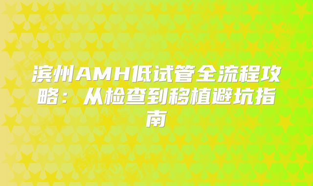 滨州AMH低试管全流程攻略：从检查到移植避坑指南