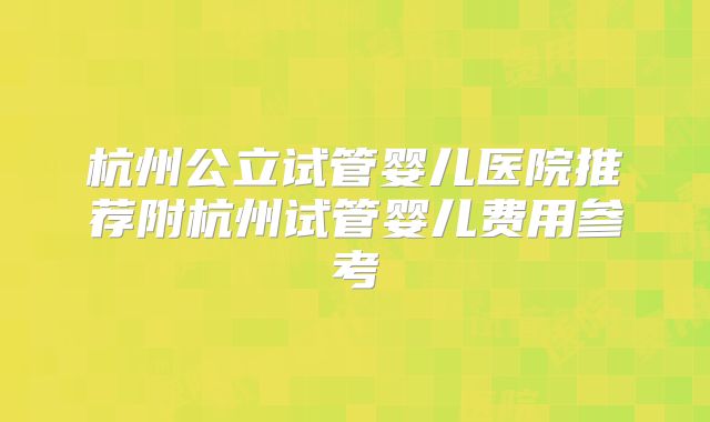 杭州公立试管婴儿医院推荐附杭州试管婴儿费用参考