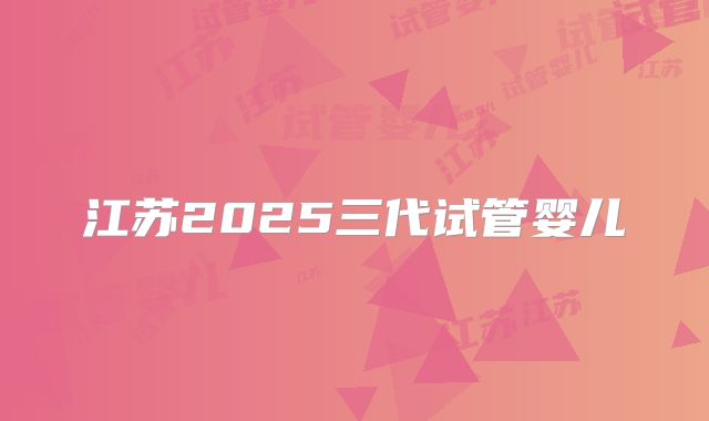 江苏2025三代试管婴儿