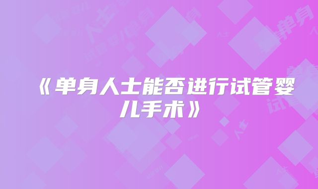 《单身人士能否进行试管婴儿手术》