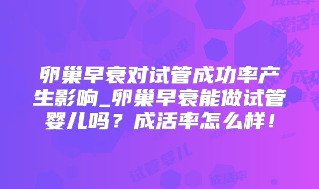 卵巢早衰对试管成功率产生影响_卵巢早衰能做试管婴儿吗？成活率怎么样！