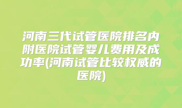 河南三代试管医院排名内附医院试管婴儿费用及成功率(河南试管比较权威的医院)