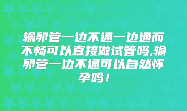 输卵管一边不通一边通而不畅可以直接做试管吗,输卵管一边不通可以自然怀孕吗！