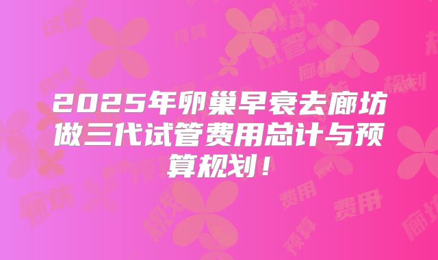 2025年卵巢早衰去廊坊做三代试管费用总计与预算规划！