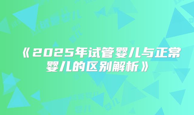 《2025年试管婴儿与正常婴儿的区别解析》
