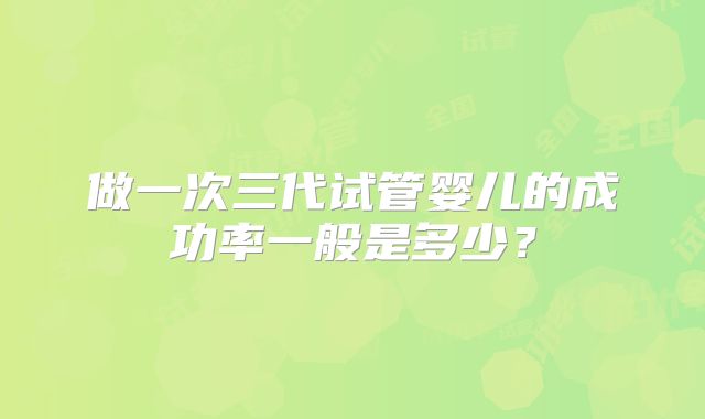 做一次三代试管婴儿的成功率一般是多少？