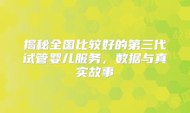 揭秘全国比较好的第三代试管婴儿服务，数据与真实故事