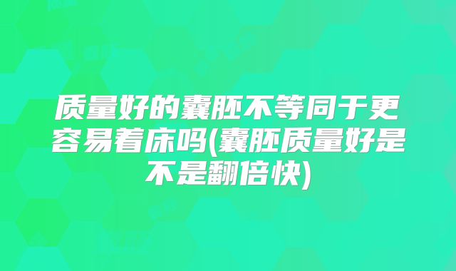 质量好的囊胚不等同于更容易着床吗(囊胚质量好是不是翻倍快)
