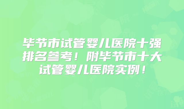 毕节市试管婴儿医院十强排名参考！附毕节市十大试管婴儿医院实例！