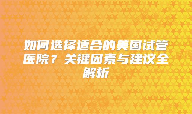 如何选择适合的美国试管医院？关键因素与建议全解析