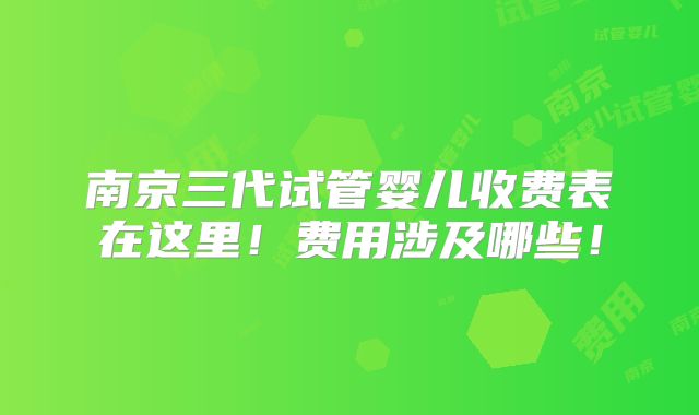 南京三代试管婴儿收费表在这里！费用涉及哪些！