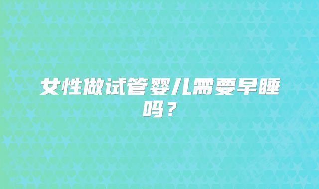 女性做试管婴儿需要早睡吗？