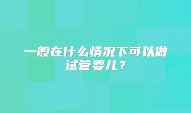一般在什么情况下可以做试管婴儿？
