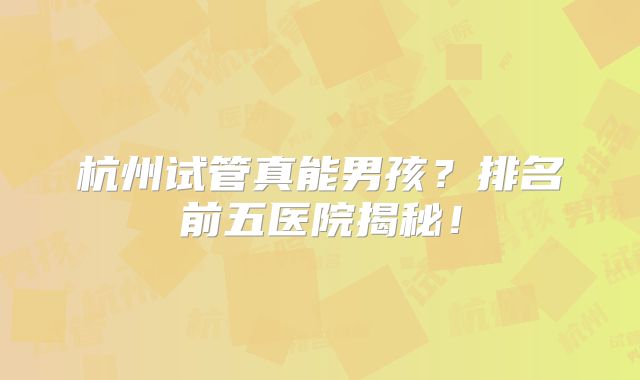 杭州试管真能男孩？排名前五医院揭秘！