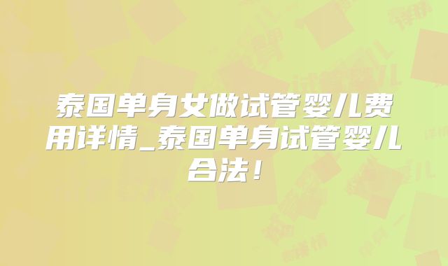 泰国单身女做试管婴儿费用详情_泰国单身试管婴儿合法！