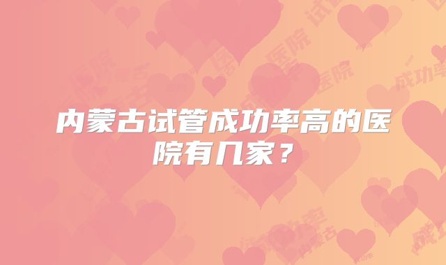 内蒙古试管成功率高的医院有几家？