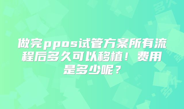 做完ppos试管方案所有流程后多久可以移植！费用是多少呢？
