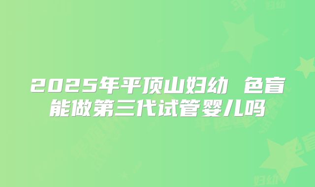 2025年平顶山妇幼 色盲能做第三代试管婴儿吗