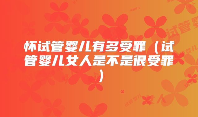 怀试管婴儿有多受罪(试管婴儿女人是不是很受罪)