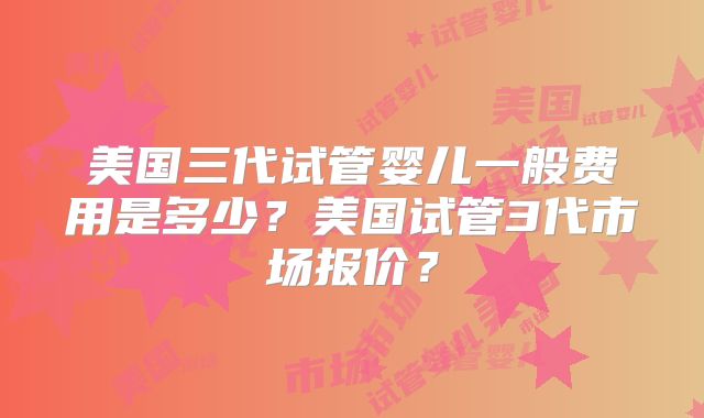 美国三代试管婴儿一般费用是多少？美国试管3代市场报价？