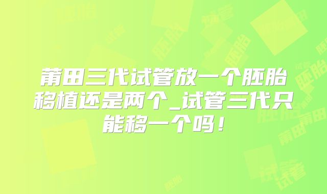 莆田三代试管放一个胚胎移植还是两个_试管三代只能移一个吗！