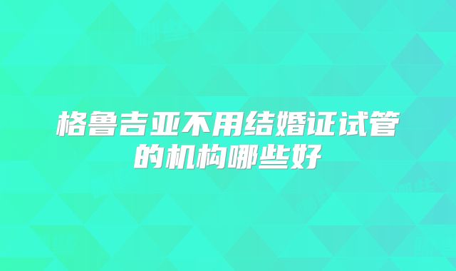 格鲁吉亚不用结婚证试管的机构哪些好