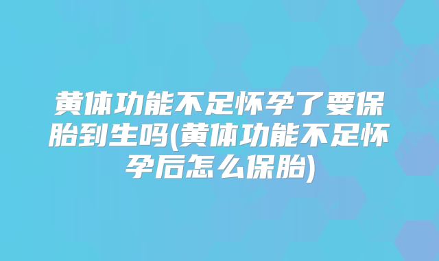 黄体功能不足怀孕了要保胎到生吗(黄体功能不足怀孕后怎么保胎)