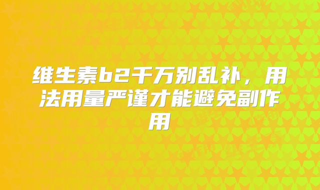 维生素b2千万别乱补,用法用量严谨才能避免副作用
