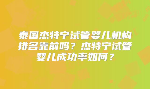 泰国杰特宁试管婴儿机构排名靠前吗？杰特宁试管婴儿成功率如何？