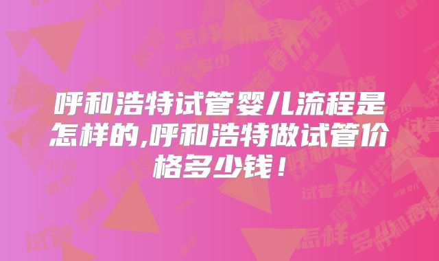 呼和浩特试管婴儿流程是怎样的,呼和浩特做试管价格多少钱！