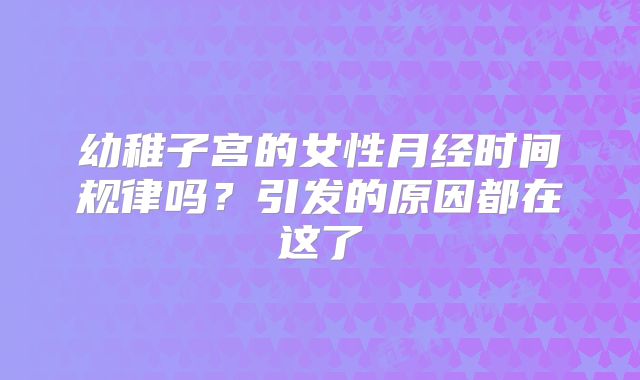 幼稚子宫的女性月经时间规律吗?引发的原因都在这了